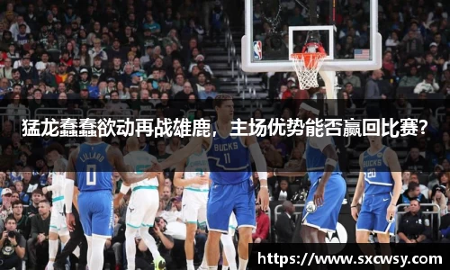猛龙蠢蠢欲动再战雄鹿，主场优势能否赢回比赛？
