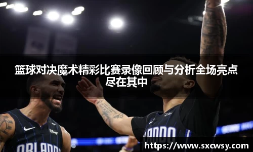 篮球对决魔术精彩比赛录像回顾与分析全场亮点尽在其中
