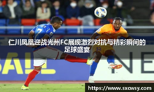 仁川凤凰迎战光州FC展现激烈对抗与精彩瞬间的足球盛宴