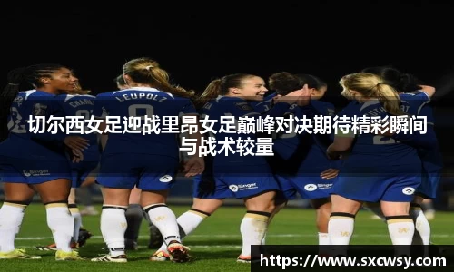 切尔西女足迎战里昂女足巅峰对决期待精彩瞬间与战术较量