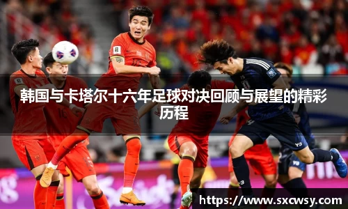 韩国与卡塔尔十六年足球对决回顾与展望的精彩历程