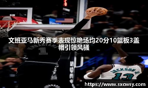 文班亚马新秀赛季表现惊艳场均20分10篮板3盖帽引领风骚