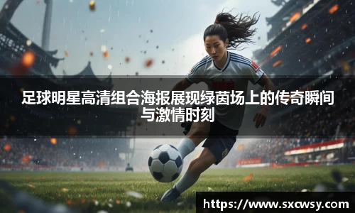 足球明星高清组合海报展现绿茵场上的传奇瞬间与激情时刻