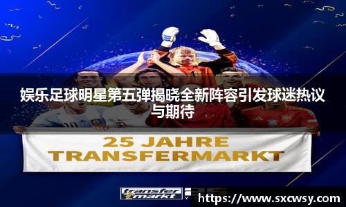 娱乐足球明星第五弹揭晓全新阵容引发球迷热议与期待